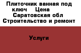 Плиточник,ванная под ключ. › Цена ­ 500 - Саратовская обл. Строительство и ремонт » Услуги   . Саратовская обл.